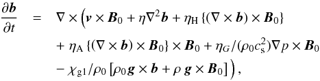 \begin{eqnarray} \label{lin_gen_ind} \frac{\partial {\vec b}}{\partial t} &=& \nabla \times \left( \rule{0mm}{3.5mm} {\vec v} \times {\vec B}_0 + \eta \nabla^2 {\vec b}+ \eta_\mathrm{H} \left\{ \left( \nabla \times {\vec b} \right) \times{\vec B}_0 \right\} \right. \nonumber \\ &&+ \left. \eta_\mathrm{A} \left\{ \left( \nabla \times {\vec b} \right) \times{\vec B}_0 \right\} \times{\vec B}_0 + \eta_G/(\rho_0 \cssq) \nabla p \times {\vec B}_0 \right. \nonumber \\ &&- \left. \chi_\mathrm{g1}/\rho_0 \left[ \rho_0{\vec g} \times {\vec b} + \rho \, {\vec g} \times {\vec B}_0 \right] \rule{0mm}{3.5mm} \right), \end{eqnarray}