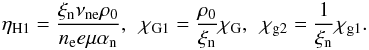 \begin{eqnarray} \eta_\mathrm{H1} = \frac{\xi_{\rm n} \nu_{\rm ne} \rho_0}{n_{\rm e} e \mu \alpha_{\rm n}}, \,\,\, \chi_\mathrm{G1} = \frac{\rho_0}{\xi_{\rm n}} \chi_\mathrm{G}, \,\,\, \chi_\mathrm{g2} = \frac{1}{\xi_{\rm n}} \chi_\mathrm{g1}. \end{eqnarray}