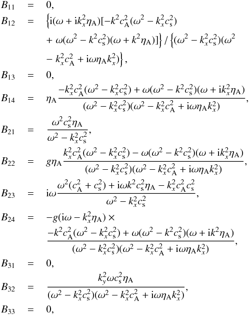 \appendix \setcounter{section}{1} \begin{eqnarray} B_{11} &\,=\,& 0, \nonumber \\ B_{12} &\,=\,& \left\{ {\rm i} (\omega + {\rm i} k_x^2 \etaa)[-k^2 \casq (\omega^2 - k_x^2 \cssq) \right. \nonumber \\ &&+ \left. \omega (\omega^2 - k^2 \cssq) (\omega + k^2 \etaa)]\right\}/\left\{ (\omega^2-k_x^2 \cssq) (\omega^2 \right. \nonumber \\ &&- \left. k_x^2 \casq + {\rm i} \omega \etaa k_x^2)\right\}, \nonumber \\ B_{13} &\,=\,& 0, \nonumber \\ B_{14} &\,=\,& \etaa \frac{-k_x^2 \casq(\omega^2-k_x^2 \cssq)+ \omega (\omega^2 - k^2 \cssq)(\omega + {\rm i} k_x^2 \etaa)}{(\omega^2 - k_x^2 \cssq)(\omega^2 - k_x^2 \casq + {\rm i} \omega \etaa k_x^2)}, \nonumber \\ B_{21} &\,=\,& \frac{\omega^2 \cssq \etaa}{\omega^2-k_x^2 \cssq}, \nonumber \\ B_{22} &\,=\,& g \etaa \frac{k_x^2 \casq (\omega^2-k_x^2 \cssq) - \omega (\omega^2 - k^2 \cssq) (\omega + {\rm i} k_x^2 \etaa)} {(\omega^2-k_x^2 \cssq)(\omega^2 - k_x^2 \casq + {\rm i} \omega \etaa k_x^2)} , \nonumber \\ B_{23} &\,=\,& {\rm i} \omega \frac{\omega^2 (\casq+\cssq) + {\rm i} \omega k^2 \cssq \etaa -k_x^2 \casq \cssq}{\omega^2-k_x^2 \cssq}, \nonumber \\ B_{24} &\,=\,& - g ({\rm i}\omega - k_x^2 \etaa) \times \nonumber \\ && \frac{- k^2 \casq (\omega^2 - k_x^2 \cssq) + \omega (\omega^2 - k^2 \cssq) (\omega + {\rm i} k^2 \etaa)}{(\omega^2-k_x^2 \cssq)(\omega^2 - k_x^2 \casq + {\rm i} \omega \etaa k_x^2)}, \nonumber \\ B_{31} &\,=\,& 0, \nonumber \\ B_{32} &\,=\,& \frac{k_y^2 \omega \cssq \etaa}{(\omega^2 - k_x^2 \cssq) (\omega^2 - k_x^2 \casq + {\rm i} \omega \etaa k_x^2)}, \nonumber \\ B_{33} &\,=\,& 0, \nonumber \end{eqnarray}