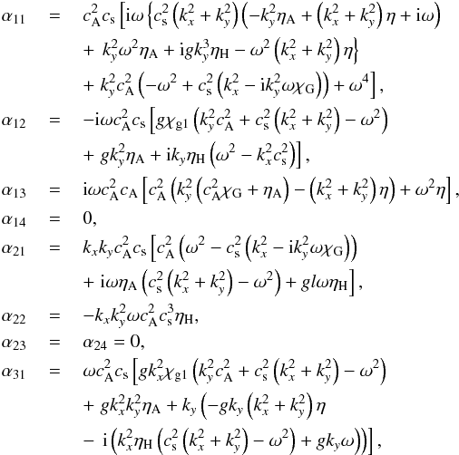 \appendix \setcounter{section}{1} \begin{eqnarray*} \alpha_{11} &\,=\,& c_\mathrm{A}^2 c_\mathrm{s} \left[{\rm i} \omega \left\{ c_\mathrm{s}^2 \left(k_x^2+k_y^2\right) \left(-k_y^2 \eta _\mathrm{A} +\left(k_x^2+k_y^2\right) \eta+ {\rm i} \omega \right) \right. \right. \nonumber \\ &&+ \left. \left. k_y^2 \omega^2 \eta_\mathrm{A} + {\rm i} g k_y^3 \eta_\mathrm{H} -\omega^2 \left(k_x^2+k_y^2\right) \eta \right\} \right. \nonumber \\ &&+ \left. k_y^2 c_\mathrm{A}^2 \left(-\omega^2+c_\mathrm{s}^2 \left(k_x^2-{\rm i} k_y^2 \omega \chi_\mathrm{G} \right)\right)+\omega ^4\right], \nonumber \\ \alpha_{12} &\,=\,& -{\rm i} \omega c_\mathrm{A}^2 c_\mathrm{s} \left[ g \chi_\mathrm{g1} \left(k_y^2 c_\mathrm{A}^2+c_\mathrm{s}^2 \left(k_x^2+ k_y^2\right)-\omega^2\right) \right. \nonumber \\ &&+ \left. g k_y^2 \eta_\mathrm{A} +{\rm i} k_y \eta_\mathrm{H} \left(\omega^2-k_x^2 c_\mathrm{s}^2\right)\right], \nonumber \\ \alpha_{13} &\,=\,& {\rm i} \omega c_\mathrm{A}^2 c_\mathrm{A} \left[c_\mathrm{A}^2 \left(k_y^2 \left(c_\mathrm{A}^2 \chi_\mathrm{G}+\eta_\mathrm{A} \right) -\left(k_x^2+k_y^2\right) \eta \right)+\omega^2 \eta \right], \nonumber \\ \alpha_{14} &\,=\,& 0, \nonumber \\ \alpha_{21} &\,=\,& k_x k_y c_\mathrm{A}^2 c_\mathrm{s} \left[c_\mathrm{A}^2 \left(\omega^2-c_\mathrm{s}^2 \left(k_x^2-{\rm i} k_y^2 \omega \chi_\mathrm{G} \right)\right) \right. \nonumber \\ &&+ \left. {\rm i} \omega \eta_\mathrm{A} \left(c_\mathrm{s}^2 \left(k_x^2+k_y^2\right)-\omega^2\right)+g l \omega \eta_\mathrm{H} \right], \nonumber \\ \alpha_{22} &\,=\,& -k_x k_y^2 \omega c_\mathrm{A}^2 c_\mathrm{s}^3 \eta_\mathrm{H}, \nonumber \\ \alpha_{23} &\,=\,& \alpha_{24}=0, \nonumber \\ \alpha_{31} &\,=\,& \omega c_\mathrm{A}^2 c_\mathrm{s} \left[g k_x^2 \chi_\mathrm{g1} \left(k_y^2 c_\mathrm{A}^2+c_\mathrm{s}^2 \left(k_x^2+ k_y^2 \right)-\omega^2\right) \right. \nonumber \\ &&+ \left. g k_x^2 k_y^2 \eta_\mathrm{A} +k_y \left(-g k_y \left(k_x^2+k_y^2 \right) \eta \right. \right. \nonumber \\ &&- \left. \left. {\rm i} \left(k_x^2 \eta_\mathrm{H} \left(c_\mathrm{s}^2 \left(k_x^2+k_y^2\right)-\omega^2 \right)+g k_y \omega \right)\right)\right], \nonumber \\ \end{eqnarray*}