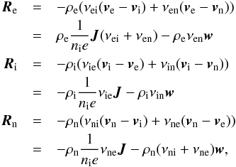 \begin{eqnarray} {\vec R}_{\rm e} &=& -\rho_{\rm e}(\nu_{\rm ei}({\vec v}_{\rm e} - {\vec v}_{\rm i}) + \nu_{\rm en}({\vec v}_{\rm e} - {\vec v}_{\rm n})) \nonumber \\ &=& \rho_{\rm e} \frac{1}{n_{\rm i} e}{\vec J}(\nu_{\rm ei}+\nu_{\rm en}) - \rho_{\rm e} \nu_{\rm en} {\vec w} \nonumber \\ {\vec R}_{\rm i} &=& -\rho_{\rm i}(\nu_{\rm ie}({\vec v}_{\rm i} - {\vec v}_{\rm e}) + \nu_{\rm in}({\vec v}_{\rm i} - {\vec v}_{\rm n})) \nonumber \\ &=& - \rho_{\rm i} \frac{1}{n_{\rm i} e} \nu_{\rm ie} {\vec J} - \rho_{\rm i} \nu_{\rm in} {\vec w} \nonumber \\ {\vec R}_{\rm n} &=& -\rho_{\rm n}(\nu_{\rm ni}({\vec v}_{\rm n} - {\vec v}_{\rm i}) + \nu_{\rm ne}({\vec v}_{\rm n} - {\vec v}_{\rm e})) \nonumber \\ &=& - \rho_{\rm n} \frac{1}{n_{\rm i} e} \nu_{\rm ne} {\vec J} - \rho_{\rm n} (\nu_{\rm ni}+\nu_{\rm ne}) {\vec w}, \end{eqnarray}