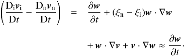\begin{eqnarray} \left(\frac{{\rm D}_{\rm i} {\vec v}_{\rm i}}{{\rm D}t} - \frac{{\rm D}_{\rm n} {\vec v}_{\rm n}}{{\rm D}t} \right) &=& \frac{\partial {\vec w}}{\partial t} + (\xi_{\rm n}-\xi_{\rm i}) {\vec w} \cdot \nabla {\vec w} \nonumber \\[2mm] &&+\,{\vec w} \cdot \nabla {\vec v} + {\vec v} \cdot \nabla {\vec w} \approx \frac{\partial {\vec w}}{\partial t}\cdot \end{eqnarray}