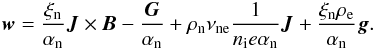 \begin{eqnarray} {\vec w} = \frac{\xi_{\rm n}}{\alpha_{\rm n}} {\vec J} \times {\vec B} - \frac{ {\vec G} }{\alpha_{\rm n}} + \rho_{\rm n} \nu_{\rm ne} \frac{1}{n_{\rm i}e\alpha_{\rm n}} {\vec J} + \frac{\xi_{\rm n} \rho_{\rm e}}{\alpha_{\rm n}} {\vec g}. \label{eq_w} \end{eqnarray}
