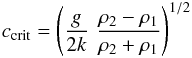 \begin{eqnarray} c_\mathrm{crit}=\left( \frac{g}{2 k} \,\, \frac{\rho_2-\rho_1}{\rho_2+\rho_1} \right)^{1/2} \end{eqnarray}
