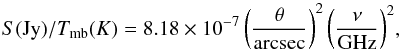\begin{equation} {S({\rm Jy})/T_{\rm mb}(K) = 8.18 \times 10^{-7} \left(\frac{\theta}{\rm{arcsec}}\right)^2 \left(\frac{\nu}{\rm{GHz}}\right)^2}, \end{equation}