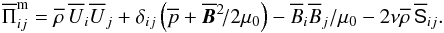 \begin{eqnarray} \overline\Pi_{ij}^{\rm m}=\meanrho \, \meanU_i\meanU_j +\delta_{ij}\left(\overline{p}+\meanBB^2\!/2\mu_0\right) -\meanB_i\meanB_j/\mu_0-2\nu \meanrho \, \overline{\sf S}_{ij}.\;\; \end{eqnarray}