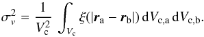 \begin{equation} \sigma_v^2 = \frac{1}{V_{\rm c}^2}\,\int_{V_{\rm c}} \xi(|{\vec{r}}_{\rm a} - {\vec{r}}_{\rm b}|)\,{\rm d}V_{{\rm c},{\rm a}}\,{\rm d}V_{{\rm c},{\rm b}}.\label{cosvarteoxi} \end{equation}
