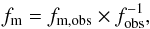 \begin{equation} f_{\rm m} = f_{\rm m, obs} \times f_{\rm obs}^{-1},\label{fmp} \end{equation}
