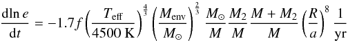 \begin{equation} \frac{{\rm d}\! \ln e}{{\rm d}t} = -1.7 f \left(\frac{T_{\rm eff}}{4500~\rm K}\right)^\frac{4}{3} \left(\frac{M_{\rm env}}{M_{\odot}}\right)^\frac{2}{3} \frac{M_{\odot}}{M} \frac{M_2}{M} \frac{M + M_2}{M} \left(\frac{R}{a}\right)^8 \frac{1}{\rm yr} \end{equation}
