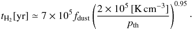 \begin{eqnarray} \label{eq:th2} t_{\mathrm{H}_{2}}[\mathrm{yr}]\simeq 7 \times 10^{5} f_{\mathrm{dust}} \left( \frac{2\times 10^{5}\,[\mathrm{K}\,\mathrm{cm}^{-3}]}{p_{\mathrm{th}}} \right) ^{0.95}\cdot \end{eqnarray}