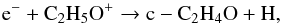 \begin{equation} \rm{e^{-} + C_{2}H_{5}O^{+} \rightarrow c-C_{2}H_{4}O + H}, \end{equation}
