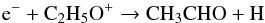 \begin{equation} \rm{e^{-} + C_{2}H_{5}O^{+} \rightarrow CH_{3}CHO + H} \end{equation}