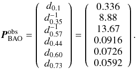 \begin{eqnarray} &&{{\vec P}}_{\rm{BAO}}^{\rm obs} = \left(\begin{array}{c} { d_{0.1}} \\ {d_{0.35}^{-1}}\\ {d_{0.57}^{-1}}\\ { d_{0.44}} \\ { d_{0.60}} \\ { d_{0.73}} \\ \end{array} \right)= \left(\begin{array}{c} 0.336 \\ 8.88\\ 13.67\\ 0.0916\\ 0.0726\\ 0.0592\\ \end{array} \right). \end{eqnarray}