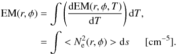 \begin{eqnarray} \label{Emission_measure} {\rm EM}(r,\phi) & =& \int{\left ( \frac{{\rm dEM}(r,\phi,T)}{{\rm d}T} \right ){\rm d}T}, \nonumber \\ & =& \int <N_\mathrm{e}^{2}(r,\phi)> {\rm d}s \mathrm{~~~~~~[cm^{-5}]}. \end{eqnarray}
