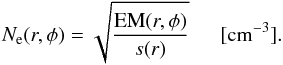 \begin{equation} N_\mathrm{e}(r,\phi)=\sqrt{\frac{{\rm EM}(r,\phi)}{s(r)}} \mathrm{~~~~~~[cm^{-3}]}. \end{equation}