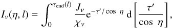 \begin{equation} I_{\nu }(\eta, l)= \int _{0}^{\tau_{\rm end}(l)} {J_{\nu} \over \chi_{\nu}}{\rm e}^{- \tau' / \cos~\eta} ~{\rm d} \large \left [{\tau' \over \cos~\eta} \large \right ], \end{equation}