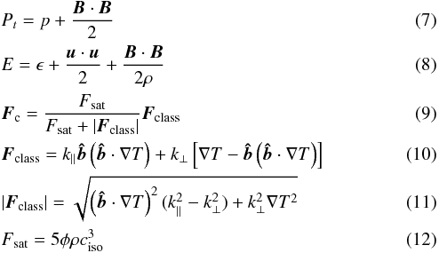 \begin{eqnarray} \label{MHD_P_t} && P_{t} = p + \frac{{\vec B} \cdot {\vec B}}{2} \\ \label{MHD_Ene_tot} && E = \epsilon + \frac{{\vec u} \cdot {\vec u}}{2} + \frac{{\vec B} \cdot {\vec B}}{2 \rho} \\ \label{TC_flux_pes_summary} && {\vec F_{\rm c}} = \frac{F_{\rm sat}}{F_{\rm sat} + \left| {\vec F_{\rm class}} \right|} {\vec F_{\rm class}} \\ \label{TC_flux_class_summary} && {\vec F_{\rm class}} = k_{||} {\vec {\hat b}} \left( {\vec {\hat b}} \cdot {\bf \nabla} T \right) + k_{\bot} \left[ {\bf \nabla} T - {\vec {\hat b}} \left( {\vec {\hat b}} \cdot {\bf \nabla} T \right) \right] \\ \label{TC_flux_abs_class_summary} && \left| {\vec F_{\rm class}} \right| = \sqrt{\left( {\vec {\hat b}} \cdot {\bf \nabla} T\right)^{2}(k_{||}^{2} - k_{\bot}^{2}) + k_{\bot}^{2} {\bf \nabla} T^{2}} \\ \label{TC_flux_sat_summary} && F_{\rm sat} = 5\phi \rho c_{\rm iso}^3 \end{eqnarray}