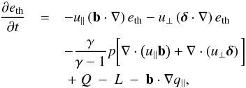 \appendix \setcounter{section}{1} \begin{eqnarray} \nonumber \frac{\partial e_{\rm th}}{\partial t} &=& - u_{\parallel}\left( \vec{b} \cdot \nabla \right) e_{\rm th} - u_{\perp}\left(\boldsymbol{\delta} \cdot \nabla \right) e_{\rm th} \\ \nonumber && - \frac{\gamma}{\gamma-1}p\bigg[\nabla\cdot \left(u_{\parallel} \vec{b} \right)+\nabla\cdot \left(u_{\perp}\boldsymbol{\delta}\right)\bigg] \\ &&~+~Q~-~L~-~\vec{b}\cdot\nabla q_{\parallel}, \end{eqnarray}