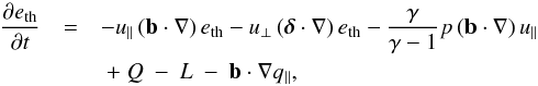 \appendix \setcounter{section}{1} \begin{eqnarray} \nonumber \frac{\partial e_{\rm th}}{\partial t} &=& - u_{\parallel}\left( \vec{b} \cdot \nabla \right) e_{\rm th} - u_{\perp}\left(\boldsymbol{\delta} \cdot \nabla \right) e_{\rm th} - \frac{\gamma}{\gamma-1}p\left(\vec{b} \cdot \nabla \right) u_{\parallel}\\ &&~+~Q~-~L~-~\vec{b}\cdot\nabla q_{\parallel}, \end{eqnarray}