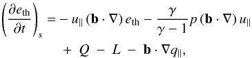 \appendix \setcounter{section}{1} \begin{eqnarray} \nonumber \left(\frac{\partial e_{\rm th}}{\partial t}\right)_s &=& - u_{\parallel}\left( \vec{b} \cdot \nabla \right) e_{\rm th} - \frac{\gamma}{\gamma-1}p\left(\vec{b} \cdot \nabla \right) u_{\parallel}\\ &&~+~Q~-~L~-~\vec{b}\cdot\nabla q_{\parallel} , \end{eqnarray}