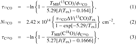 \begin{eqnarray} \label{tau13co} \tau_{\rm ^{13}CO} &=& - {\rm ln} \left\{ 1 -\frac{T_{\rm MB}({\rm ^{13}CO)}/\phi_{\rm ^{13}CO}}{5.29[J(T_{\rm ex})-0.164] } \right\}, \\ \label{N13co} N_{\rm ^{13}CO} &=& 2.42 \times 10^{14} \left\{ \frac{\tau_{\rm ^{13}CO} \Delta V({\rm ^{13}CO}) T_{\rm ex}}{1-{\rm exp}[-5.29/T_{\rm ex}]} \right\} \ {\rm cm}^{-2}, \\ \label{tauc18o} \tau_{\rm C^{18}O} &=& - {\rm ln} \left\{ 1 -\frac{T_{\rm MB}({\rm C^{18}O)}/\phi_{\rm C^{18}O}}{5.27[J(T_{\rm ex})-0.1666] } \right\}, \end{eqnarray}
