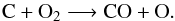 \begin{equation} \label{R3} \rm C + O_2 \longrightarrow CO + O. \end{equation}