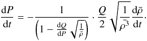 \begin{eqnarray} \frac{\mathrm{d}P}{\mathrm{d}t} = - \frac{1}{\left( 1 - \frac{\mathrm{d}Q}{\mathrm{d}P}\sqrt{\frac{1}{\bar{\rho}}} \right)} \cdot \frac{Q}{2} \sqrt{\frac{1}{\bar{\rho^3}}} \frac{\mathrm{d}\bar{\rho}}{\mathrm{d}t}\cdot \label{eq:dPdt2} \end{eqnarray}