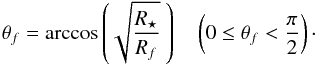 \begin{equation} \theta_f = \arccos\left(\sqrt{\frac{R_\star}{R_f}}\ \right)\ \ \ \ \left(0\leq\theta_f<\frac{\pi}{2}\right)\cdot \end{equation}