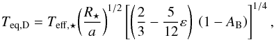 \begin{equation} T_{\rm eq,D} = T_{\rm eff,\star} \displaystyle{ \left(R_\star \over a \right)^{1/2} } \left[ \left( \displaystyle{2 \over 3} - \displaystyle{5 \over 12} \varepsilon \right)~ \left( 1 - A_{\rm B} \right) \right]^{1/4}, \end{equation}