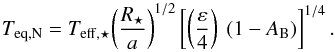 \begin{equation} T_{\rm eq,N} = T_{\rm eff,\star} \displaystyle{ \left(R_\star \over a \right)^{1/2} } \left[ \left( \displaystyle{\varepsilon \over 4} \right)~ \left( 1 - A_{\rm B} \right) \right]^{1/4}. \end{equation}