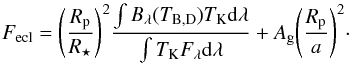 \begin{equation} F_{\rm ecl} = \displaystyle{\left(R_{\rm p} \over R_\star \right)^2} \displaystyle{ \int{ B_\lambda (T_{\rm B,D}) T_{\rm K} {\rm d}\lambda} \over {\int {T_{\rm K} F_\lambda {\rm d}\lambda}}} + A_{\rm g} \displaystyle{ \left(R_{\rm p} \over a \right)^2}\cdot \end{equation}