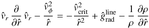 \begin{equation} \label{Eq-of-mot1-nd} {\hat v_{r}}\,\frac{\partial}{\partial{\hat r}}\, {\hat v_{r}} - \frac{\hat v_{\rm \phi}^{2}}{\hat r} = -\frac{{\hat v_{\rm crit}}^{2}}{{\hat r}^{2}} + {\hat g_{\rm rad}^{\rm line}} - \frac{1}{\rho}\, \frac{\partial \rho}{\partial{\hat r}} \end{equation}