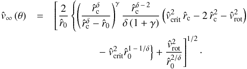 \begin{eqnarray} \label{v-inf-rc} {\hat v}_{\infty}\,(\theta) & = & \left[ \frac{2}{\hat r_{0}} \left\{ \left( \frac{ {\hat r}_{\rm c}^{\delta} }{ {\hat r}_{\rm c}^{\delta} - {\hat r_{0}}}\right)^{\gamma} \frac{ {\hat r}_{\rm c}^{\delta \,-\, 2} }{\delta \left( 1+\gamma\right)} \left( {\hat v}_{\rm crit}^{2}\,{\hat r}_{\rm c} - 2\, {\hat r}_{\rm c}^{2} - {\hat v_{\rm rot}}^{2} \right) \phantom{\frac{{\hat v_{\rm rot}}^{2}}{{\hat r_{0}}^{2 / \delta}}} \right. \right. \nonumber\\ & &\left.\qquad\qquad \left. -~ {\hat v}_{\rm crit}^{2} {\hat r_{0}}^{1 \,-\, 1/ \delta} \right\} + \frac{{\hat v_{\rm rot}}^{2}}{{\hat r_{0}}^{2 / \delta}} \right]^{1/2} \cdot \end{eqnarray}