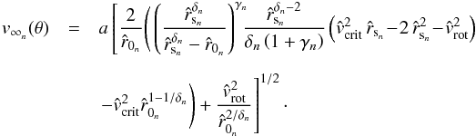 \begin{eqnarray} \label{v-inf-next} v_{{\infty}_{n}}(\theta) & = & a \left[ \frac{2}{\hat r_{{0}_{n}}} \Bigg( \left( \frac{ {\hat r}_{{\rm s}_{n}}^{{\delta}_{n}} }{ {\hat r}_{{\rm s}_{n}}^{{\delta}_{n}} - {\hat r_{{0}_{n}}}}\right)^{\gamma_{n}} \!\!\! \frac{ {\hat r}_{{\rm s}_{n}}^{{\delta_{n}} - 2} }{\delta_{n} \left( 1+\gamma_{n}\right)} \left( {\hat v}_{\rm crit}^{2}\, {\hat r}_{{\rm s}_{n}} \! -\! 2\, {\hat r}_{{\rm s}_{n}}^{2} \!-\! {\hat v}_{\rm rot}^{2}\right) \right.\nonumber\\[2mm] & &\left. - {\hat v}_{\rm crit}^{2} {\hat r_{{0}_{n}}}^{1 - 1/ {\delta_{n}}} \Bigg) + \frac{{\hat v_{\rm rot}}^{2}}{ {\hat r_{{0}_{n}}}^{2 / \delta_{n} }} \right]^{1/2} \cdot \end{eqnarray}