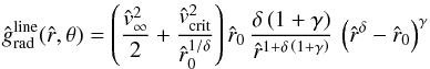 \begin{equation} \label{simpl-line-acc} {\hat g_{\rm rad}^{\rm line}} ({\hat r},\theta{}) = \left( \frac{{\hat v}_{\infty}^2}{2} + \frac{{\hat v}_{\rm crit}^{2}}{{\hat r_{0}}^{1/\delta}}\right) {\hat r_{0}} \, \frac{\delta \left( 1 + \gamma \right)}{\hat r^{1+\delta\,\left( 1+\gamma \right)}}\, \left({{\hat r}^{\delta}} - {\hat r_{0}}\right)^{\gamma} \end{equation}
