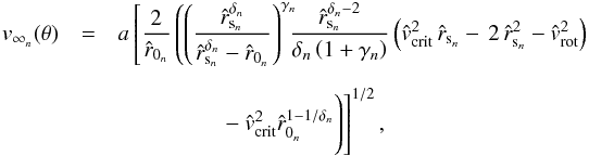 \begin{eqnarray} \label{simpl-v-inf-next} v_{{\infty}_{n}}(\theta) & = & a \left[ \frac{2}{\hat r_{{0}_{n}}} \left( \left( \frac{ {\hat r}_{{\rm s}_{n}}^{{\delta}_{n}} }{ {\hat r}_{{\rm s}_{n}}^{{\delta}_{n}} - {\hat r_{{0}_{n}}}}\right)^{\gamma_{n}} \!\!\! \frac{ {\hat r}_{{\rm s}_{n}}^{{\delta_{n}} - 2} }{\delta_{n} \left( 1+\gamma_{n}\right)} \left( {\hat v}_{\rm crit}^{2}\, {\hat r}_{{\rm s}_{n}} -\, 2\, {\hat r}_{{\rm s}_{n}}^{2} - {\hat v}_{\rm rot}^{2}\right) \right.\right.\nonumber\\[2mm] & & \left.\left. \phantom{ \left( \frac{ {\hat r}_{{\rm s}_{n}}^{{\delta}_{n}} }{ {\hat r}_{{\rm s}_{n}}^{{\delta}_{n}} - {\hat r_{{0}_{n}}}}\right)} - {\hat v}_{\rm crit}^{2} {\hat r_{{0}_{n}}}^{1 - 1/ {\delta_{n}}} \right) \right]^{1/2} , \end{eqnarray}