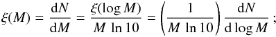 \begin{eqnarray} \xi(M) = \frac{{\rm d}N}{{\rm d}M} = \frac{\xi(\log M)}{M \, \ln 10} = \left( \frac{1}{M \, \ln 10} \right) \frac{{\rm d}N}{{\rm d}\log M} \, {\rm ;} \label{eq:massfunct} \end{eqnarray}