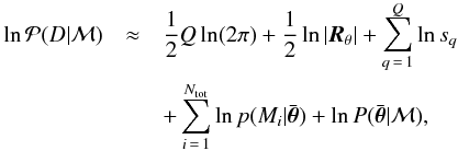 \begin{eqnarray} \label{eq:laplace_two} \ln {\mathcal P}( D|{\mathcal M}) & \approx & \frac{1}{2} Q \ln(2\pi) + \frac{1}{2} \ln |\vec{R}_\theta| + \sum_{q\,=\,1}^Q \ln s_q \nonumber \\ & & + \sum_{i\,=\,1}^{N_{\rm tot}} \ln p(M_i|\bar{\vec{\theta}}) + \ln P( \bar{\vec{\theta}}|{\mathcal M}), \end{eqnarray}