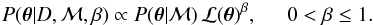 \begin{eqnarray} P(\vec{\theta}|D, {\mathcal M}, \beta) \propto P(\vec{\theta}|{\mathcal M}) \, {\mathcal L}(\vec{\theta})^\beta, \hspace{0.5cm} 0 < \beta \leq 1. \label{eq:posteriorbeta} \end{eqnarray}