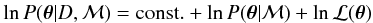 \begin{eqnarray} \ln P(\vec{\theta}|D, {\mathcal M}) = {\rm const.} + \ln P( \vec{\theta}|{\mathcal M}) + \ln {\mathcal L}(\vec{\theta}) \label{eq:bayesthlog} \end{eqnarray}