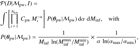 \begin{eqnarray} \label{eq:MargLikePW1} & & {\mathcal P}( D|{\mathcal M_{\rm pw}}, I) = \nonumber \\ & & \int \left [ \prod_{i\,=\,1}^{N_{\rm tot}} \, C_{\rm pw} \, M_i^{-\alpha} \right ] \, P( \vec{\theta}_{\rm pw}|{\mathcal M_{\rm pw}}) \, {\rm d}\alpha \,\, {\rm d}M_{\rm inf}, \hspace{3mm} {\rm with} \\ & & P( \vec{\theta}_{\rm pw}|{\mathcal M_{\rm pw}}) = \frac{1}{M_{\rm inf} \, \ln(M_{\rm inf}^{\rm max}/M_{\rm inf}^{\rm min} )} \times \frac{1}{\alpha \, \ln(\alpha_{\rm max}/ \alpha_{\rm min} ) }, \nonumber \end{eqnarray}