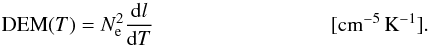 \begin{equation} {\rm DEM}(T)=N_\mathrm{e}^2\frac{\mathrm{d}l}{\mathrm{d}T} \hspace{3cm} [\mathrm{cm^{-5}\,K^{-1}}] . \\ \label{Eq:def_DEM} \end{equation}