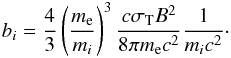 \begin{eqnarray*} b_i=\frac{4}{3}\left(\frac{m_{\rm e}}{m_i}\right)^3 \frac{c \sigma_{\rm T} B^2}{8\pi m_{\rm e} c^2}\frac{1}{m_i c^2}\cdot \end{eqnarray*}