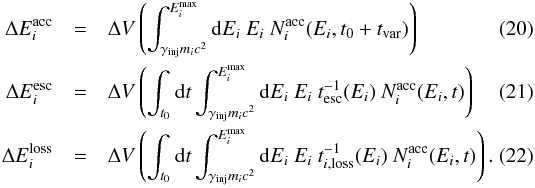 \begin{eqnarray} \label{DeltaEacc}\Delta E_i^{\rm acc} &=& \Delta V \left(\int_{\gamma_{\rm inj}m_ic^2}^{E_i^{\rm max}} {\rm d}E_i~E_i~N_i^{\rm acc}(E_i,t_0+t_{\rm var} ) \right)\\ \label{DeltaEesc}\Delta E_i^{\rm esc} &=& \Delta V \left(\int_{t_0}{\rm d}t\int_{\gamma_{\rm inj}m_ic^2}^{E_i^{\rm max}} {\rm d}E_i~E_i~ t^{-1}_{\rm esc}(E_i)~{N_i^{\rm acc}(E_i,t)} \right)\\ \label{DeltaEloss}\Delta E_i^{\rm loss} &=& \Delta V \left(\int_{t_0}{\rm d}t\int_{\gamma_{\rm inj}m_ic^2}^{E_i^{\rm max}} {\rm d}E_i~E_i~ t^{-1}_{i,\rm{loss}}(E_i)~{N_i^{\rm acc}(E_i,t)} \right). \end{eqnarray}