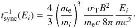 \begin{equation} {t}_{\rm sync}^{-1}(E_i)=\frac{4}{3}\left(\frac{m_{\rm e}}{m_i}\right)^3\frac{ \sigma_{\rm T}{B}^2}{m_{\rm e} c \ 8\pi}\frac{E_i}{m c^2}\label{tsyn}\cdot \end{equation}