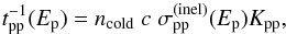 \begin{eqnarray} {t}_{\rm pp}^{-1}(E_{\rm p})= {n_{\rm cold}} \; c \; \sigma_{\rm pp}^{\rm(inel)}(E_{\rm p})K_{\rm pp}, \end{eqnarray}