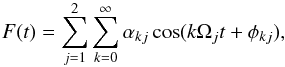 \begin{equation} F(t) = \sum_{j=1}^{2} \sum_{k=0}^{\infty} \alpha_{kj} \cos (k \Omega_{j} t +\phi_{k j}), \end{equation}