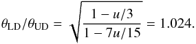 \begin{equation} \theta_{\rm LD} / \theta_{\rm UD} = \sqrt{\frac{1-u/3}{1-7u/15}} = 1.024. \end{equation}
