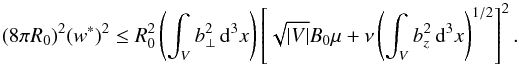 \begin{equation} (8\pi R_0)^2(w^*)^2 \leq R_0^2\left(\int_V b_\perp^2\,{\rm d}^3x \right)\left[\sqrt{|V|}B_0\mu + \nu\left(\int_V b_z^2\,{\rm d}^3x \right)^{1/2} \right]^2. \end{equation}
