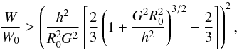 \begin{equation} \frac{W}{W_0} \geq \left(\frac{h^2}{R_0^2 G^2}\left[\frac{2}{3}\left(1 + \frac{G^2R_0^2}{h^2} \right)^{3/2} - \frac{2}{3} \right] \right)^2, \end{equation}
